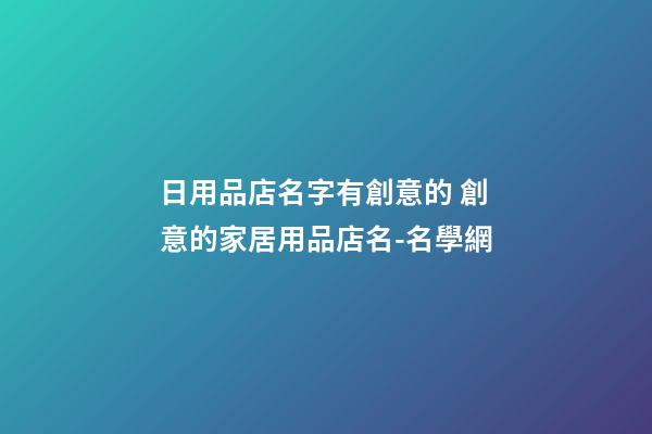 日用品店名字有創意的 創意的家居用品店名-名學網